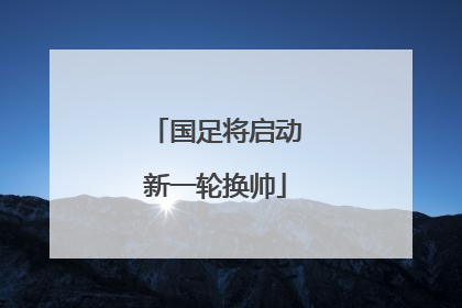 国足将启动新一轮换帅