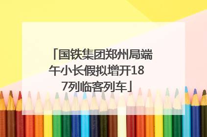 国铁集团郑州局端午小长假拟增开187列临客列车