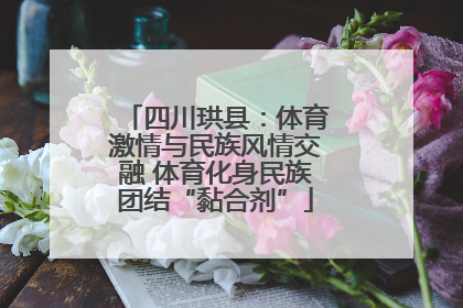 四川珙县：体育激情与民族风情交融 体育化身民族团结“黏合剂”