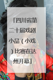 四川省第二十届戏剧小品（小戏）比赛在达州开幕