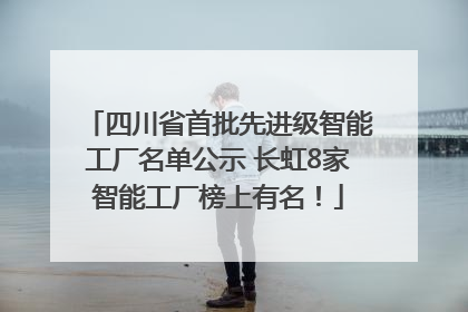 四川省首批先进级智能工厂名单公示 长虹8家智能工厂榜上有名！