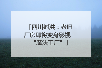 四川射洪：老旧厂房即将变身影视“魔法工厂”