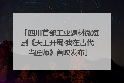 四川首部工业题材微短剧《天工开蜀·我在古代当匠师》首映发布