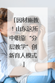 因材施教！山东这所中职靠“分层教学”创新育人模式