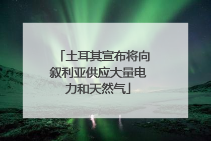 土耳其宣布将向叙利亚供应大量电力和天然气