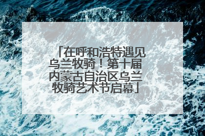 在呼和浩特遇见乌兰牧骑！第十届内蒙古自治区乌兰牧骑艺术节启幕