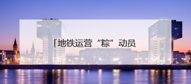 地铁运营“粽”动员 端午维保“不打烊”