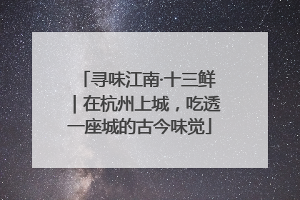 寻味江南·十三鲜｜在杭州上城，吃透一座城的古今味觉