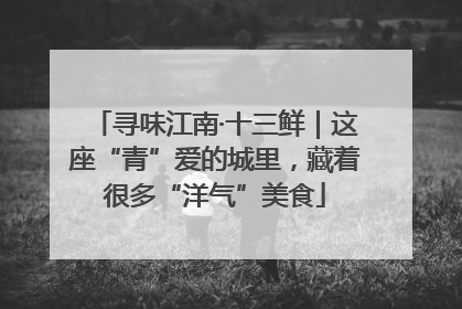 寻味江南·十三鲜｜这座“青”爱的城里，藏着很多“洋气”美食
