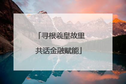 寻根羲皇故里 共话金融赋能