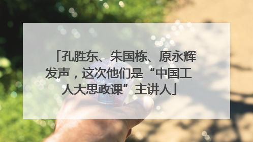 孔胜东、朱国栋、原永辉发声，这次他们是“中国工人大思政课”主讲人
