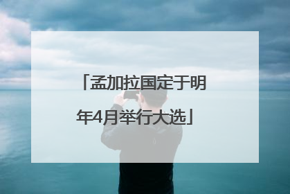孟加拉国定于明年4月举行大选