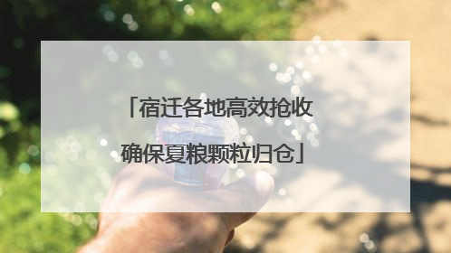 宿迁各地高效抢收 确保夏粮颗粒归仓
