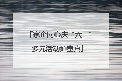 家企同心庆“六一” 多元活动护童真