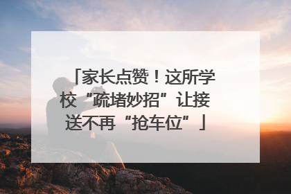 家长点赞！这所学校“疏堵妙招”让接送不再“抢车位”