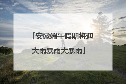 安徽端午假期将迎大雨暴雨大暴雨