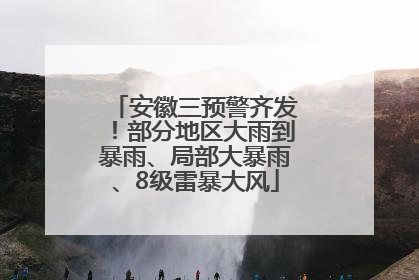 安徽三预警齐发！部分地区大雨到暴雨、局部大暴雨、8级雷暴大风