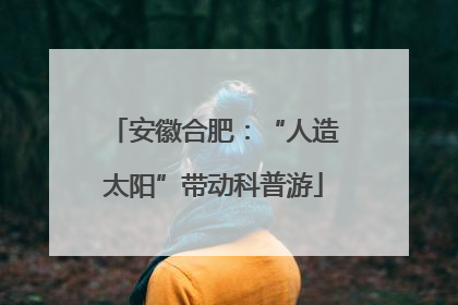 安徽合肥：“人造太阳”带动科普游