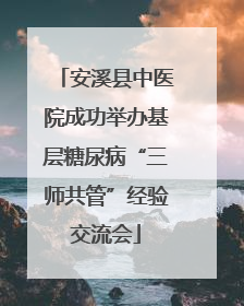 安溪县中医院成功举办基层糖尿病“三师共管”经验交流会