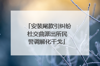 安装尾款引纠纷 杜交曲派出所民警调解化干戈