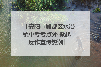 安阳市殷都区水冶镇中考考点外 掀起反诈宣传热潮