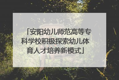 安阳幼儿师范高等专科学校积极探索幼儿体育人才培养新模式