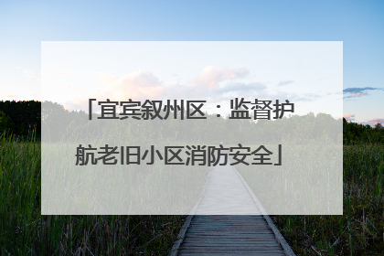 宜宾叙州区：监督护航老旧小区消防安全