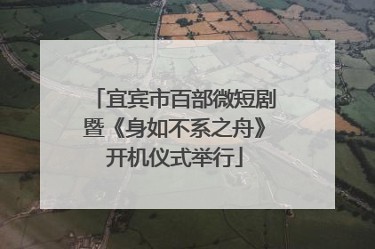 宜宾市百部微短剧暨《身如不系之舟》开机仪式举行