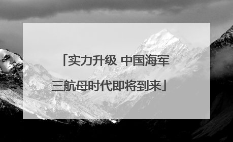 实力升级 中国海军三航母时代即将到来