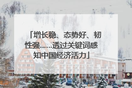 增长稳、态势好、韧性强……透过关键词感知中国经济活力