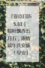 壹点日历5.31｜粽叶飘香五月五，浓情端午共安康！早安