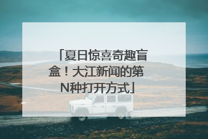 夏日惊喜奇趣盲盒！大江新闻的第N种打开方式