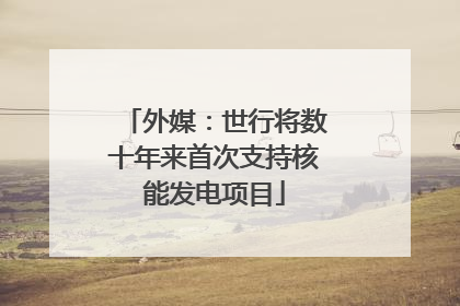 外媒：世行将数十年来首次支持核能发电项目