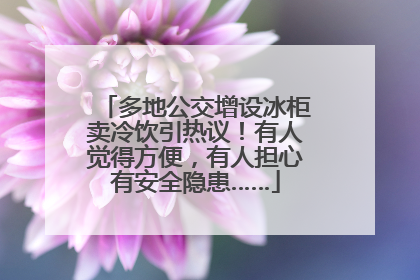 多地公交增设冰柜卖冷饮引热议！有人觉得方便，有人担心有安全隐患……