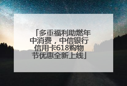 多重福利助燃年中消费，中信银行信用卡618购物节优惠全新上线