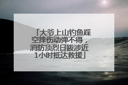 大爷上山钓鱼踩空摔伤动弹不得，消防顶烈日跋涉近1小时抵达救援