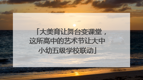 大美育让舞台变课堂，这所高中的艺术节让大中小幼五级学校联动