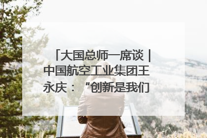 大国总师一席谈｜中国航空工业集团王永庆：“创新是我们的基因密码”