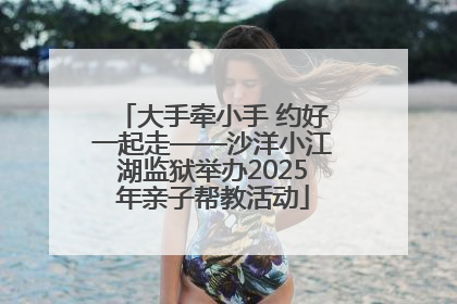 大手牵小手 约好一起走——沙洋小江湖监狱举办2025年亲子帮教活动