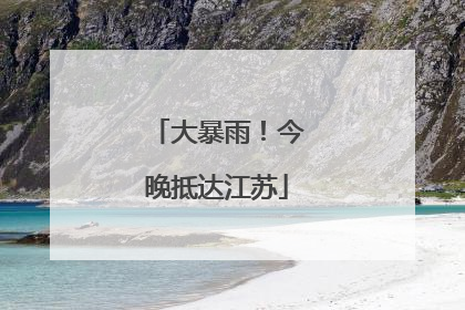 大暴雨！今晚抵达江苏