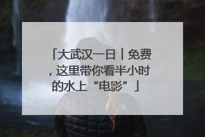 大武汉一日︱免费，这里带你看半小时的水上“电影”