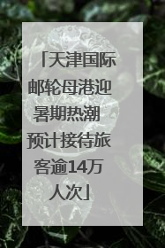天津国际邮轮母港迎暑期热潮 预计接待旅客逾14万人次