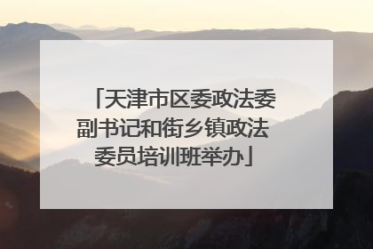 天津市区委政法委副书记和街乡镇政法委员培训班举办