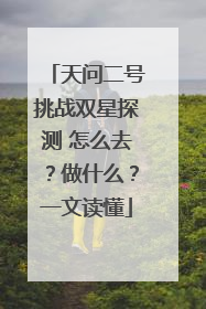 天问二号挑战双星探测 怎么去？做什么？一文读懂