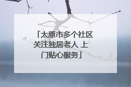 太原市多个社区关注独居老人 上门贴心服务