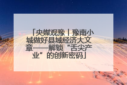 央媒观豫丨豫南小城做好县域经济大文章——解锁“舌尖产业”的创新密码