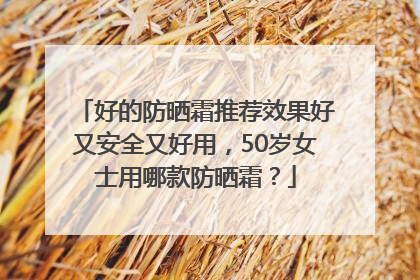 好的防晒霜推荐效果好又安全又好用，50岁女士用哪款防晒霜？