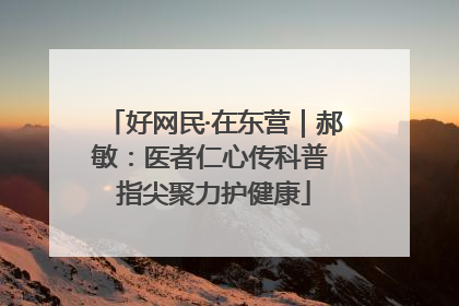 好网民·在东营｜郝敏：医者仁心传科普 指尖聚力护健康