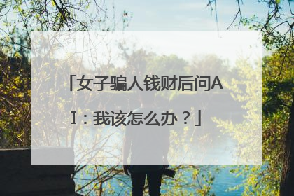 女子骗人钱财后问AI：我该怎么办？
