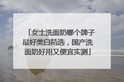 女士洗面奶哪个牌子最好美白精选，国产洗面奶好用又便宜实测